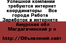 Успешной компании, требуются интернет координаторы! - Все города Работа » Заработок в интернете   . Амурская обл.,Магдагачинский р-н